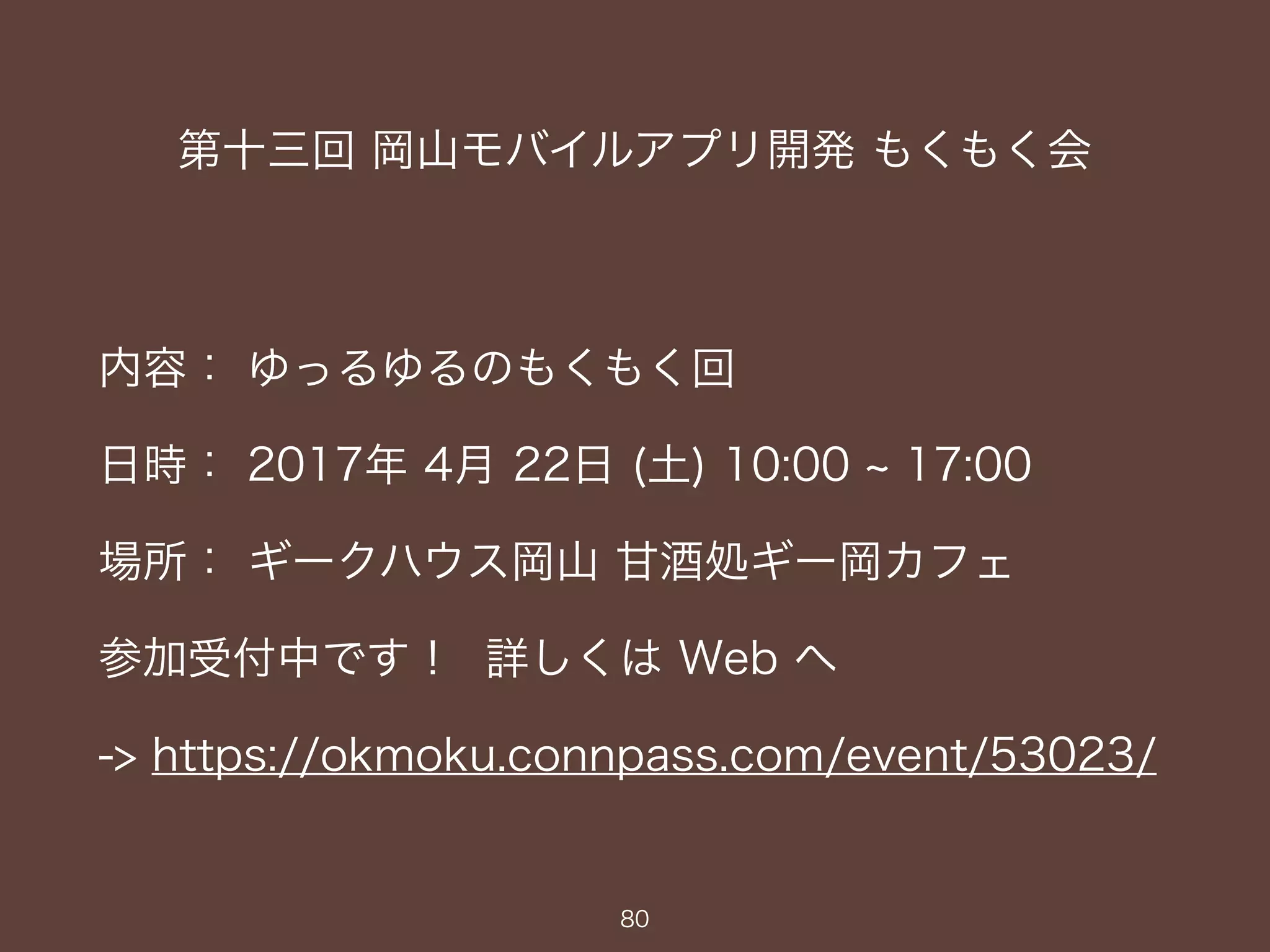 第十三回 岡山モバイルアプリ開発 もくもく会
内容： ゆっるゆるのもくもく回
日時： 2017年 4月 22日 (土) 10:00 ~ 17:00
場所： ギークハウス岡山 甘酒処ギー岡カフェ
参加受付中です！ 詳しくは Web へ
-> https://okmoku.connpass.com/event/53023/
80
 