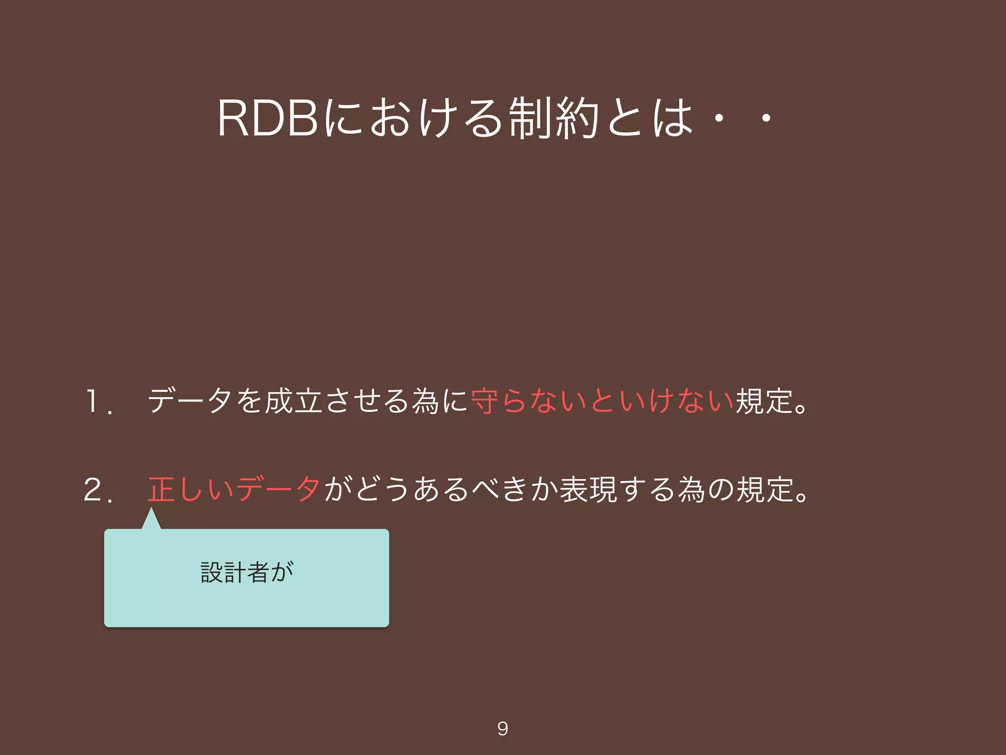 RDBにおける制約とは・・
１． データを成立させる為に守らないといけない規定。
２． 正しいデータがどうあるべきか表現する為の規定。
9
設計者が
 