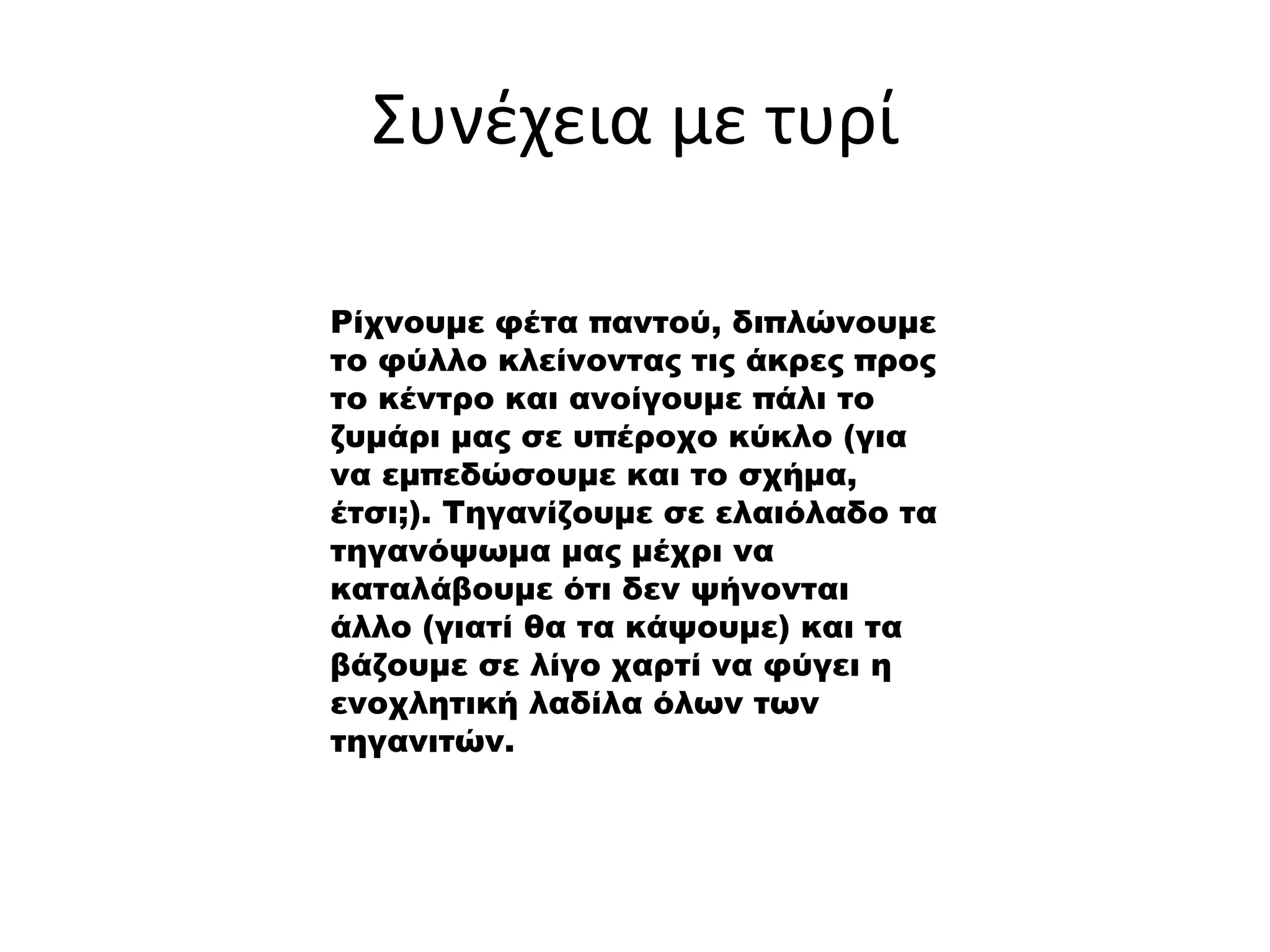 Συνέχεια με τυρί
Ρίχνουμε φέτα παντού, διπλώνουμε
το φύλλο κλείνοντας τις άκρες προς
το κέντρο και ανοίγουμε πάλι το
ζυμάρι μας σε υπέροχο κύκλο (για
να εμπεδώσουμε και το σχήμα,
έτσι;). Τηγανίζουμε σε ελαιόλαδο τα
τηγανόψωμα μας μέχρι να
καταλάβουμε ότι δεν ψήνονται
άλλο (γιατί θα τα κάψουμε) και τα
βάζουμε σε λίγο χαρτί να φύγει η
ενοχλητική λαδίλα όλων των
τηγανιτών.
 