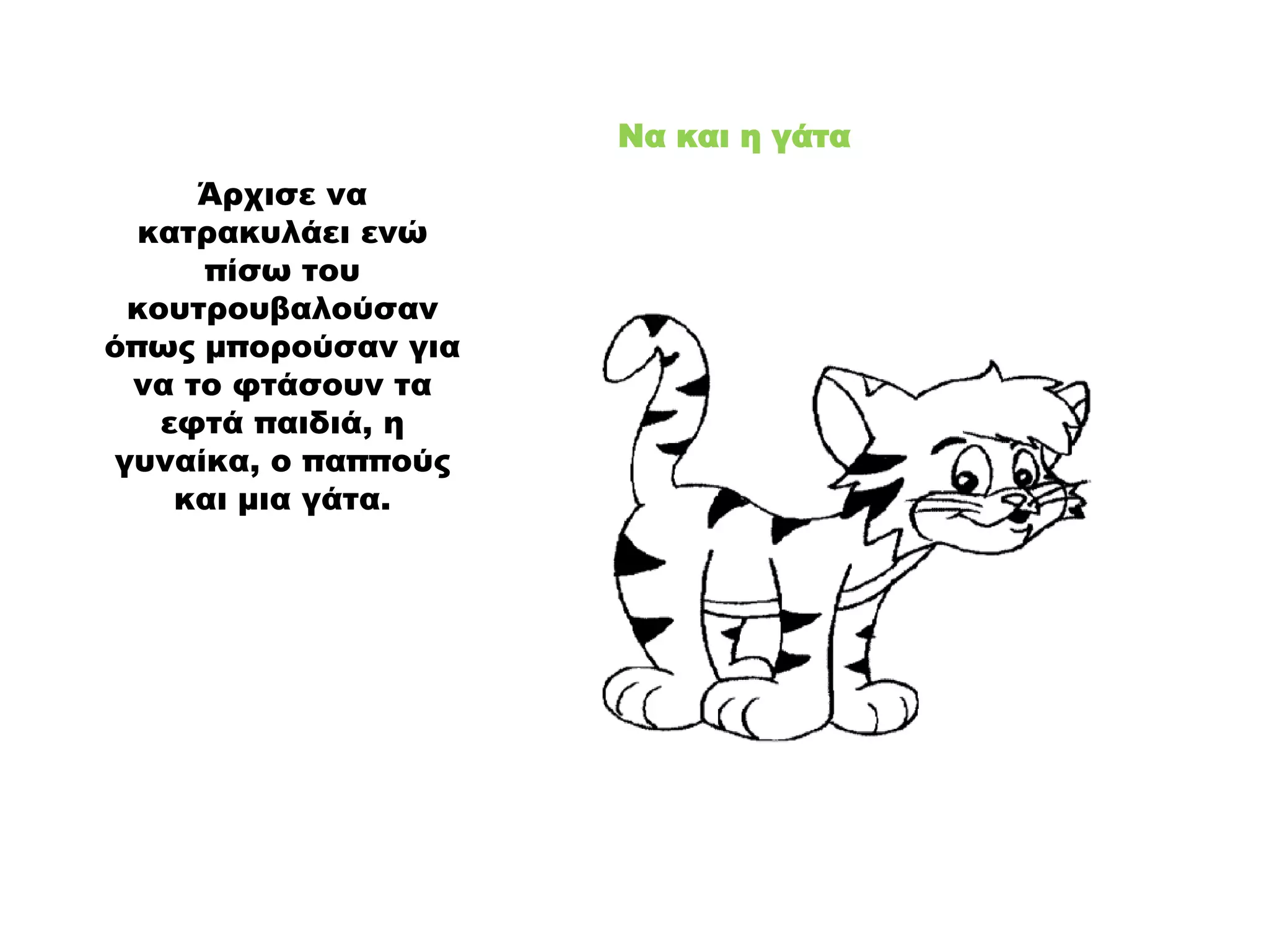 Να και η γάτα
Άρχισε να
κατρακυλάει ενώ
πίσω του
κουτρουβαλούσαν
όπως μπορούσαν για
να το φτάσουν τα
εφτά παιδιά, η
γυναίκα, ο παππούς
και μια γάτα.
 