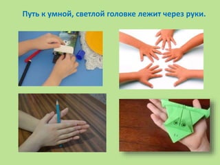 Путь к умной, светлой головке лежит через руки.
 