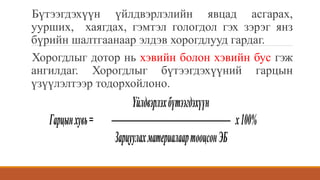 Бүтээгдэхүүн үйлдвэрлэлийн явцад асгарах,
уурших, хаягдах, гэмтэл гологдол гэх зэрэг янз
бүрийн шалтгаанаар элдэв хорогдлууд гардаг.
Хорогдлыг дотор нь хэвийн болон хэвийн бус гэж
ангилдаг. Хорогдлыг бүтээгдэхүүний гарцын
үзүүлэлтээр тодорхойлоно.
Үйлдвэрлэхбүтээгдэхүүн
Гарцынхувь= х100%
ЗарцуулахматериалаартооцсонЭБ
 