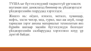 ТҮША-ыг бүтээгдэхүүний тасралтгүй үргэлжлэх
шугаман шат дамжлагад бөөнөөр нь үйлдвэрлэдэг
үйлдвэрлэлийн газруудад хэрэглэдэг.
Жишээ нь: оёдол, нэхмэл, металл, хуванцар,
нефть, элсэн чихэр, мод, гурил, мал аж ахуй, газар
тариалан зэрэг анхны материалыг технологын янз
бүрийн шатаар эцсийн бүтээгдэхүүн болгодог
үйлдвэрлэлийн салбаруудад хэрэглэвэл илүү үр
дүнтэй байдаг.
 