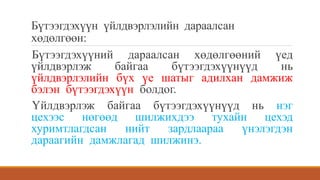 Бүтээгдэхүүн үйлдвэрлэлийн дараалсан
хөдөлгөөн:
Бүтээгдэхүүний дараалсан хөдөлгөөний үед
үйлдвэрлэж байгаа бүтээгдэхүүнүүд нь
үйлдвэрлэлийн бүх үе шатыг адилхан дамжиж
бэлэн бүтээгдэхүүн болдог.
Үйлдвэрлэж байгаа бүтээгдэхүүнүүд нь нэг
цехээс нөгөөд шилжихдээ тухайн цехэд
хуримтлагдсан нийт зардлаараа үнэлэгдэн
дараагийн дамжлагад шилжинэ.
 