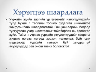 Хэрэгцээ шаардлага
• Уурхайн эдийн засгийн үр өгөөжийг нэмэгдүүлэхийн
тулд бүхий л төрлийн тооцоо судалгаа шинжилгээ
хийгдсэн байх шаардлагатай. Ганцхан өөрийн бодолд
тулгуурлан учир шалтгааныг тайлбарлах нь өрөөсгөл
зүйл. Тийм ч учраас уурхайн үзүүлэлтүүдийг хооронд
жишиж нэгээс нөгөөд хэрхэн нөлөөлөж буйг олж
мэдсэнээр уурхайн тулгарч буй хүндрэлтэй
асуудлуудад зөв онош тавих боломжтой.
 