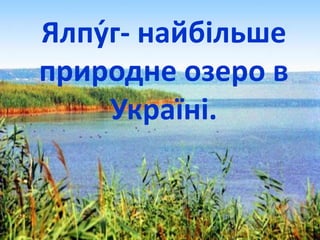 Ялпу́г- найбільше
природне озеро в
Україні.
 