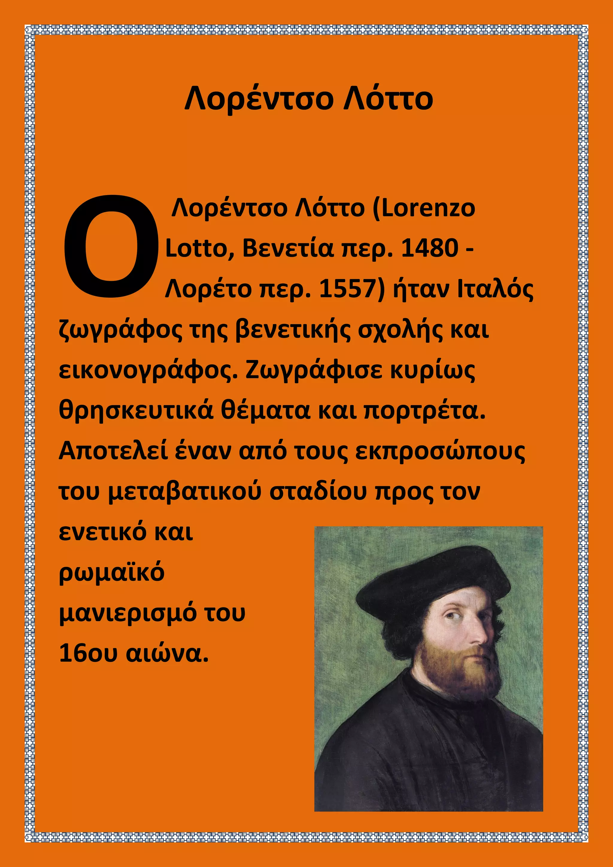 Λορέντσο Λόττο
Λορέντσο Λόττο (Lorenzo
Lotto, Βενετία περ. 1480 -
Λορέτο περ. 1557) ήταν Ιταλός
ζωγράφος της βενετικής σχολής και
εικονογράφος. Ζωγράφισε κυρίως
θρησκευτικά θέματα και πορτρέτα.
Αποτελεί έναν από τους εκπροσώπους
του μεταβατικού σταδίου προς τον
ενετικό και
ρωμαϊκό
μανιερισμό του
16ου αιώνα.
Ο
 