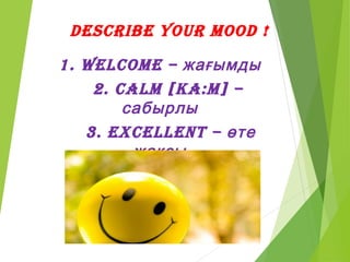 desCriBe your mood !
1. welCome – жағымды
2. Calm [ka:m] –
сабырлы
3. exCellent – өте
жақсы
4. CHeerful – көңілді
 