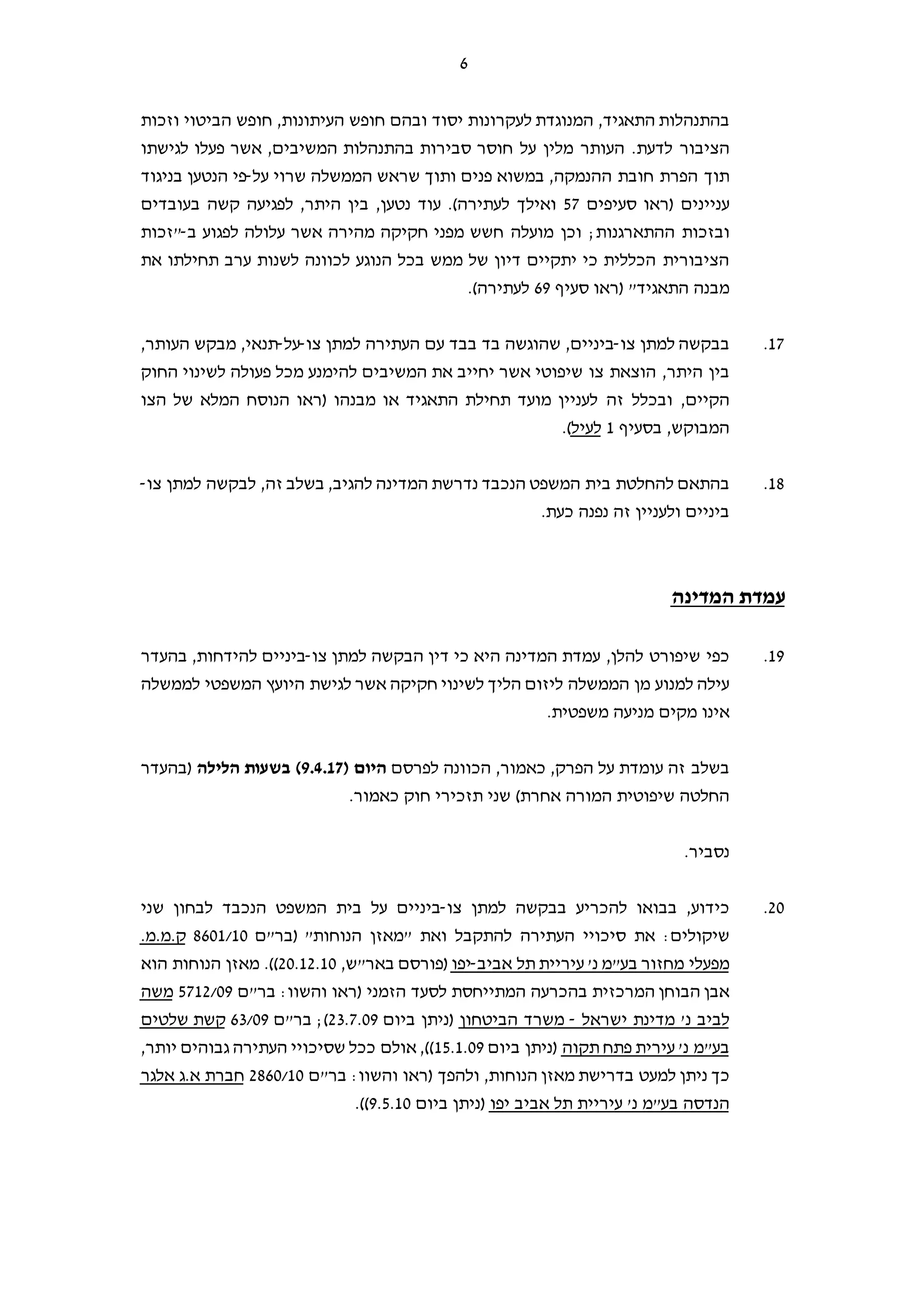 6
,‫התאגיד‬ ‫בהתנהלות‬‫המנוגדת‬‫ל‬‫ובהם‬ ‫יסוד‬ ‫עקרונות‬‫העיתונות‬ ‫חופש‬,‫הביטוי‬ ‫חופש‬‫ו‬‫זכות‬
‫לדעת‬ ‫הציבור‬‫לגישתו‬ ‫פעלו‬ ‫אשר‬ ,‫המשיבים‬ ‫בהתנהלות‬ ‫סבירות‬ ‫חוסר‬ ‫על‬ ‫מלין‬ ‫העותר‬ .
‫על‬ ‫שרוי‬ ‫הממשלה‬ ‫שראש‬ ‫ותוך‬ ‫פנים‬ ‫במשוא‬ ,‫ההנמקה‬ ‫חובת‬ ‫הפרת‬ ‫תוך‬-‫בניגוד‬ ‫הנטען‬ ‫פי‬
‫סעי‬ ‫)ראו‬ ‫עניינים‬‫פים‬57‫ואילך‬‫ל‬ ,‫היתר‬ ‫בין‬ ,‫נטען‬ ‫עוד‬ .(‫לעתירה‬‫בעובדי‬ ‫קשה‬ ‫פגיעה‬‫ם‬
‫ההתארגנות‬ ‫ובזכות‬‫ב‬ ‫לפגוע‬ ‫עלולה‬ ‫אשר‬ ‫מהירה‬ ‫חקיקה‬ ‫מפני‬ ‫חשש‬ ‫מועלה‬ ‫וכן‬ ;-"‫זכות‬
‫את‬ ‫תחילתו‬ ‫ערב‬ ‫לשנות‬ ‫לכוונה‬ ‫הנוגע‬ ‫בכל‬ ‫ממש‬ ‫של‬ ‫דיון‬ ‫יתקיים‬ ‫כי‬ ‫הכללית‬ ‫הציבורית‬
‫סעיף‬ ‫)ראו‬ "‫התאגיד‬ ‫מבנה‬69.(‫לעתירה‬
17.‫ב‬‫צו‬ ‫למתן‬ ‫בקשה‬-‫ביניים‬,‫צו‬ ‫למתן‬ ‫העתירה‬ ‫עם‬ ‫בבד‬ ‫בד‬ ‫שהוגשה‬-‫על‬-‫תנאי‬,,‫העותר‬ ‫מבקש‬
,‫היתר‬ ‫בין‬‫המשיבים‬ ‫את‬ ‫יחייב‬ ‫אשר‬ ‫שיפוטי‬ ‫צו‬ ‫הוצאת‬‫החוק‬ ‫לשינוי‬ ‫פעולה‬ ‫מכל‬ ‫להימנע‬
,‫הקיים‬‫זה‬ ‫ובכלל‬‫הצו‬ ‫של‬ ‫המלא‬ ‫הנוסח‬ ‫)ראו‬ ‫מבנהו‬ ‫או‬ ‫התאגיד‬ ‫תחילת‬ ‫מועד‬ ‫לעניין‬
‫בסעיף‬ ,‫המבוקש‬1‫לעיל‬.(
18.‫בי‬ ‫להחלטת‬ ‫בהתאם‬‫צו‬ ‫למתן‬ ‫לבקשה‬ ,‫זה‬ ‫בשלב‬ ,‫להגיב‬ ‫המדינה‬ ‫נדרשת‬ ‫הנכבד‬ ‫המשפט‬ ‫ת‬-
.‫כעת‬ ‫נפנה‬ ‫זה‬ ‫ולעניין‬ ‫ביניים‬
‫המדינה‬ ‫עמדת‬
19.‫כי‬ ‫היא‬ ‫המדינה‬ ‫עמדת‬ ,‫להלן‬ ‫שיפורט‬ ‫כפי‬‫צו‬ ‫למתן‬ ‫הבקשה‬ ‫דין‬-‫בהעדר‬ ,‫להידחות‬ ‫ביניים‬
‫חקיקה‬ ‫לשינוי‬ ‫הליך‬ ‫ליזום‬ ‫הממשלה‬ ‫מן‬ ‫למנוע‬ ‫עילה‬‫אשר‬‫לגישת‬‫לממשלה‬ ‫המשפטי‬ ‫היועץ‬
‫אינו‬‫מקים‬‫משפטית‬ ‫מניעה‬.
‫הפרק‬ ‫על‬ ‫עומדת‬ ‫זה‬ ‫בשלב‬,‫כאמור‬ ,‫לפרסם‬ ‫הכוונה‬‫היום‬)9.4.17(‫בשעות‬‫הלילה‬‫)בהעדר‬
(‫אחרת‬ ‫המורה‬ ‫שיפוטית‬ ‫החלטה‬.‫כאמור‬ ‫חוק‬ ‫תזכירי‬ ‫שני‬
.‫נסביר‬
20.‫צו‬ ‫למתן‬ ‫בבקשה‬ ‫להכריע‬ ‫בבואו‬ ,‫כידוע‬-‫שני‬ ‫לבחון‬ ‫הנכבד‬ ‫המשפט‬ ‫בית‬ ‫על‬ ‫ביניים‬
‫את‬ :‫שיקולים‬‫ו‬ ‫להתקבל‬ ‫העתירה‬ ‫סיכויי‬‫את‬‫)בר"ם‬ "‫הנוחות‬ ‫"מאזן‬8601/10.‫ק.מ.מ‬
‫אביב‬ ‫תל‬ ‫עיריית‬ '‫נ‬ ‫בע"מ‬ ‫מחזור‬ ‫מפעלי‬-‫יפו‬,‫באר"ש‬ ‫)פורסם‬20.12.10.((‫הוא‬ ‫הנוחות‬ ‫מאזן‬
‫בר"ם‬ :‫והשוו‬ ‫)ראו‬ ‫הזמני‬ ‫לסעד‬ ‫המתייחסת‬ ‫בהכרעה‬ ‫המרכזית‬ ‫הבוחן‬ ‫אבן‬5712/09‫משה‬
‫ישראל‬ ‫מדינת‬ '‫נ‬ ‫לביב‬-‫הביטחון‬ ‫משרד‬‫ביום‬ ‫)ניתן‬23.7.09‫בר"ם‬ ;(63/09‫שלטים‬ ‫קשת‬
‫תקוה‬ ‫פתח‬ ‫עירית‬ '‫נ‬ ‫בע"מ‬‫ביום‬ ‫)ניתן‬15.1.09,‫יותר‬ ‫גבוהים‬ ‫העתירה‬ ‫שסיכויי‬ ‫ככל‬ ‫אולם‬ ,((
‫ניתן‬ ‫כך‬‫בר"ם‬ :‫והשוו‬ ‫)ראו‬ ‫ולהפך‬ ,‫הנוחות‬ ‫מאזן‬ ‫בדרישת‬ ‫למעט‬2860/10‫אלגר‬ ‫א.ג‬ ‫חברת‬
‫יפו‬ ‫אביב‬ ‫תל‬ ‫עיריית‬ '‫נ‬ ‫בע"מ‬ ‫הנדסה‬‫ביום‬ ‫)ניתן‬9.5.10.((
 