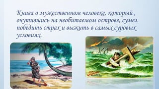 Книга о мужественном человеке, который ,
очутившись на необитаемом острове, сумел
победить страх и выжить в самых суровых
условиях.
 