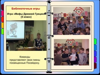 Библиотечные игры
Игра «Мифы Древней Греции»
(5 класс)
Команды
представляют свои гимны
посвященные Посейдону.
 