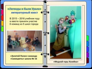 «Золотой Полоз» команда
«Самоцветы» школа № 16
В 2015 – 2016 учебном году
в квесте приняли участие
6 команд из 5 школ города
«Медной горы Хозяйка»
 