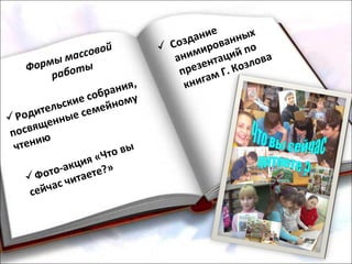 Формы массовой
работы
 Создание
анимированных
презентаций по
книгам Г. Козлова
Родительские собрания,
посвященные семейному
чтению
Фото-акция «Что вы
сейчас читаете?»
 