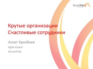 Крутые организации
Счастливые сотрудники
Асхат Уразбаев
Agile Coach
ScrumTrek
 