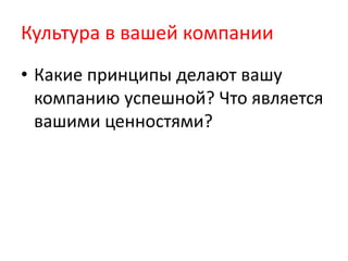 Культура в вашей компании
• Какие принципы делают вашу
компанию успешной? Что является
вашими ценностями?
 