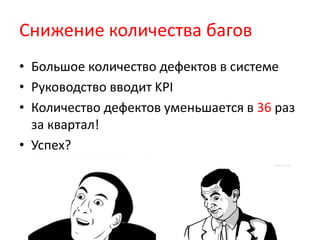 Снижение количества багов
• Большое количество дефектов в системе
• Руководство вводит KPI
• Количество дефектов уменьшается в 36 раз
за квартал!
• Успех?
 