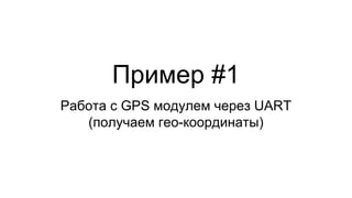 Пример #1
Работа с GPS модулем через UART
(получаем гео-координаты)
 