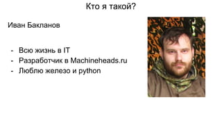 Кто я такой?
Иван Бакланов
- Всю жизнь в IT
- Разработчик в Machineheads.ru
- Люблю железо и python
 