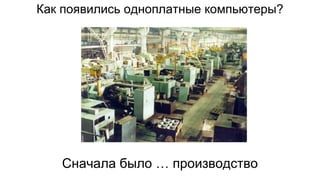 Как появились одноплатные компьютеры?
Сначала было … производство
 