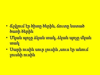 • Ճլվլում էր ծիտը ծերին, ճուտը նստած
ծառի ծերին
• Մկան պոչը ձկան տակ, ձկան պոչը մկան
տակ
• Սարի ուսին սուր լուսին ,սուս էր անում
լուսնի ուսին
 