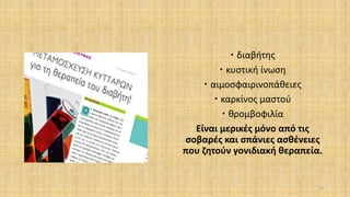  διαβήτης
 κυστική ίνωση
 αιμοσφαιρινοπάθειες
 καρκίνος μαστού
 θρομβοφιλία
Είναι μερικές μόνο από τις
σοβαρές και σπάνιες ασθένειες
που ζητούν γονιδιακή θεραπεία.
11
 