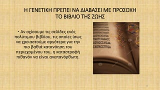 Η ΓΕΝΕΤΙΚΗ ΠΡΕΠΕΙ ΝΑ ΔΙΑΒΑΣΕΙ ΜΕ ΠΡΟΣΟΧΗ
ΤΟ ΒΙΒΛΙΟ ΤΗΣ ΖΩΗΣ
 Αν σχίσουμε τις σελίδες ενός
πολύτιμου βιβλίου, τις οποίες ίσως
να χρειαστούμε αργότερα για την
πιο βαθιά κατανόηση του
περιεχομένου του, η καταστροφή
πιθανόν να είναι ανεπανόρθωτη.
38
 