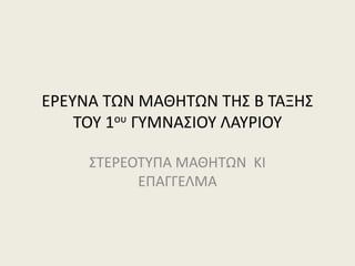 ΕΡΕΥΝΑ ΤΩΝ ΜΑΘΗΤΩΝ ΤΗΣ Β ΤΑΞΗΣ
ΤΟΥ 1ου ΓΥΜΝΑΣΙΟΥ ΛΑΥΡΙΟΥ
ΣΤΕΡΕΟΤΥΠΑ ΜΑΘΗΤΩΝ ΚΙ
ΕΠΑΓΓΕΛΜΑ
 