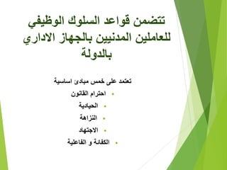 ‫الوظيفي‬ ‫السلوك‬ ‫قواعد‬ ‫تتضمن‬
‫االداري‬ ‫بالجهاز‬ ‫المدنيين‬ ‫للعاملين‬
‫بالدولة‬
‫اساسية‬ ‫مبادئ‬ ‫خمس‬ ‫على‬ ‫تعتمد‬
‫القانون‬ ‫احترام‬
‫الحيادية‬
‫النزاهة‬
‫االجتهاد‬
‫الفاعلية‬ ‫و‬ ‫الكفائة‬
 