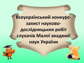 Всеукраїнський конкурс-
захист науково-
дослідницьких робіт
слухачів Малої академії
наук України
 