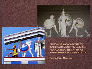 ΛΕΠΤΟΜΕΡΕΙΑ ΑΠΟ ΤΑ ΓΛΥΠΤΑ ΤΟΥ
ΔΥΤΙΚΟΥ ΑΕΤΩΜΑΤΟΣ ΤΟΥ ΝΑΟΥ ΤΗΣ
ΑΦΑΙΑΣ ΑΘΗΝΑΣ ΣΤΗΝ ΑΙΓΙΝΑ ΚΑΙ
ΧΡΩΜΑΤΙΣΜΕΝΗ ΑΝΑΠΑΡΑΣΤΑΣΗ ΤΟΥΣ
Γλυπτοθήκη Μονάχου
 
