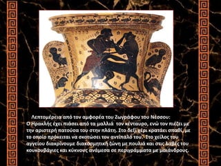 Λεπτομέρεια από τον αμφορέα του Ζωγράφου του Νέσσου:
Ο Ηρακλής έχει πιάσει από τα μαλλιά τον κένταυρο, ενώ τον πιέζει με
την αριστερή πατούσα του στην πλάτη. Στο δεξί χέρι κρατάει σπαθί, με
το οποίο πρόκειται να σκοτώσει τον αντίπαλό του. Στο χείλος του
αγγείου διακρίνουμε διακοσμητική ζώνη με πουλιά και στις λαβές του
κουκουβάγιες και κύκνους ανάμεσα σε περιγράμματα με μαιάνδρους.
 