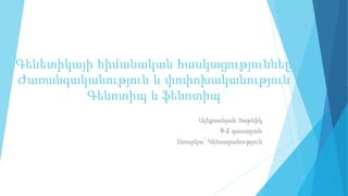 Գենետիկայի հիմանական հասկացություննեը
Ժառանգականություն և փոփոխականություն
Գենոտիպ և ֆենոտիպ
Ալեքսանյան Տաթևիկ
9-2 դասարան
Առարկա՝ Կենսաբանություն
 