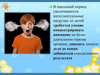 В школьный период
увеличиваются
интеллектуальные
нагрузки: от детей
требуется умение
концентрировать
внимание на более
длительном отрезке
времени, доводить начатое
дело до конца,
добиваться определенного
результата
 