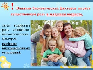 затем возрастает
роль социально-
психологических
факторов,
особенно
внутрисемейных
отношений.
! Влияние биологических факторов играет
существенную роль в младшем возрасте,
 