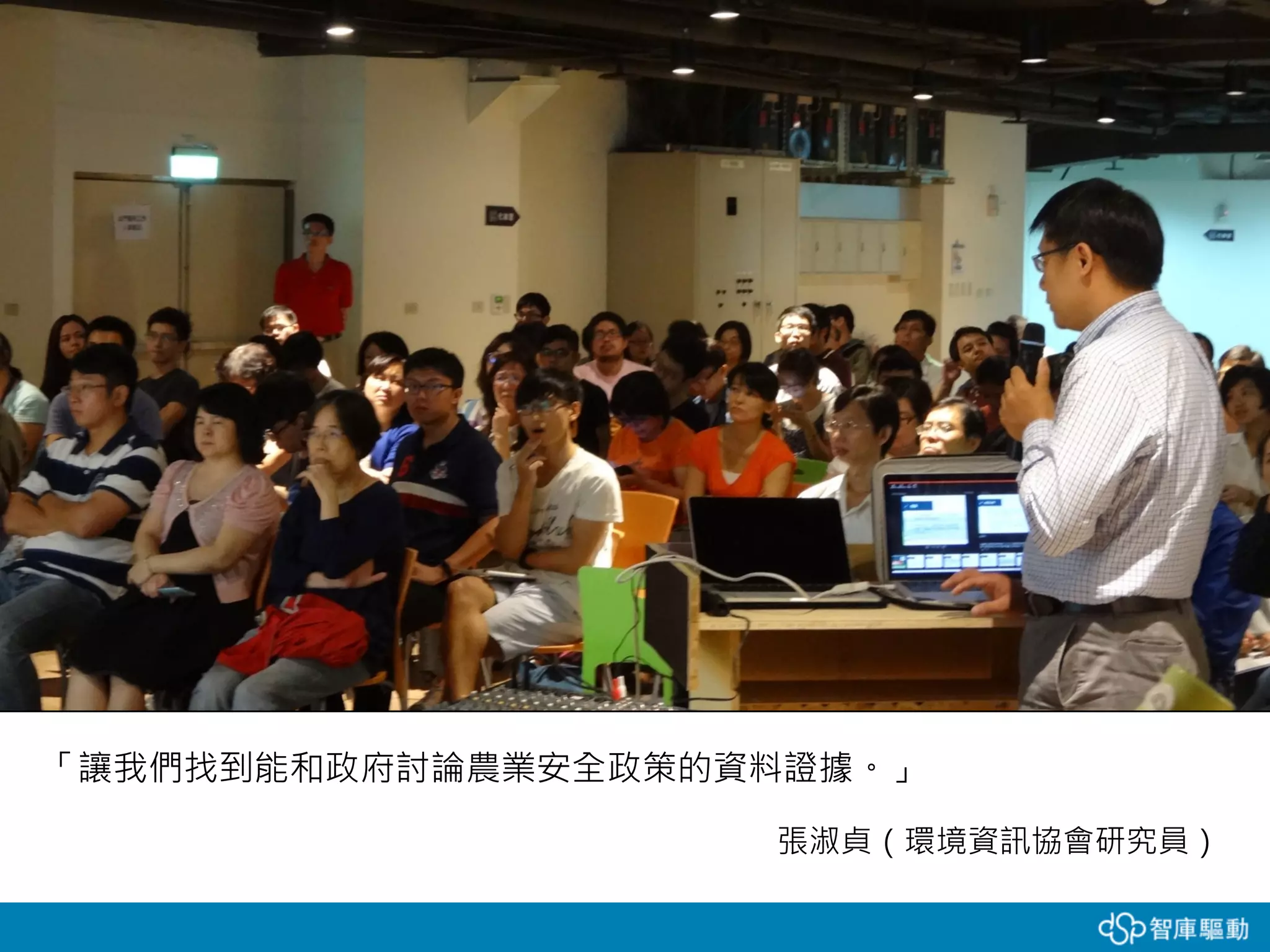 「讓我們找到能和政府討論農業安全政策的資料證據。」
張淑貞（環境資訊協會研究員）
有機會跟跨領域的人才，像我們這組就有資
訊背景、統計背景、數學背景的跨領域成員，
其中可能有人臥虎藏龍
 