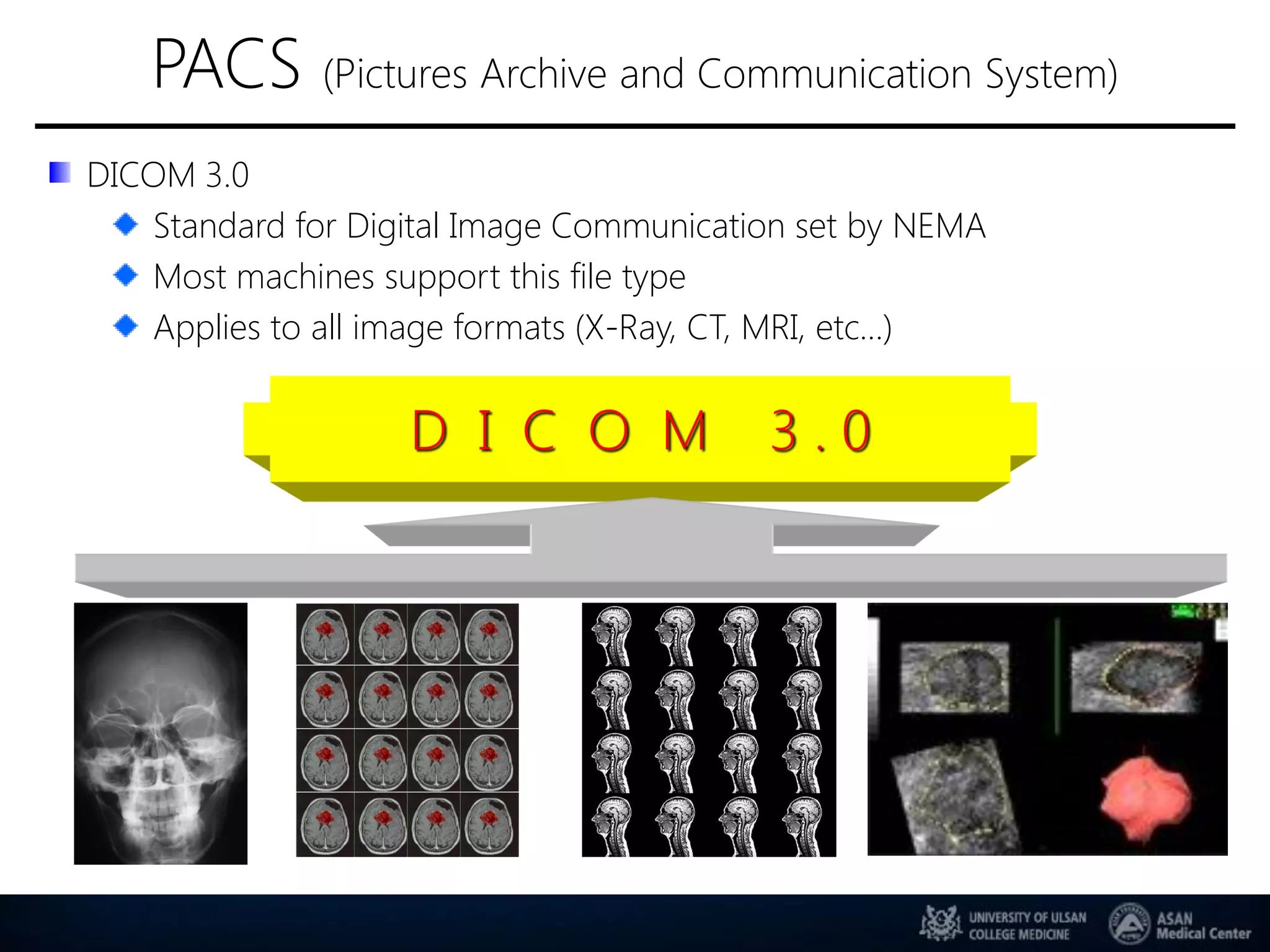 D I C O M 3 . 0
PACS (Pictures Archive and Communication System)
DICOM 3.0
Standard for Digital Image Communication set by NEMA
Most machines support this file type
Applies to all image formats (X-Ray, CT, MRI, etc…)
 