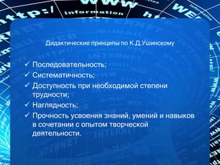Дидактические принципы по К.Д.Ушинскому
 Последовательность;
 Систематичность;
 Доступность при необходимой степени
трудности;
 Наглядность;
 Прочность усвоения знаний, умений и навыков
в сочетании с опытом творческой
деятельности.
 