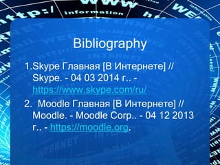 Bibliography
1.Skype Главная [В Интернете] //
Skype. - 04 03 2014 г.. -
https://www.skype.com/ru/
2. Moodle Главная [В Интернете] //
Moodle. - Moodle Corp.. - 04 12 2013
г.. - https://moodle.org.
 