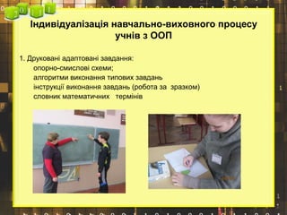 Індивідуалізація навчально-виховного процесу
учнів з ООП
1. Друковані адаптовані завдання:
опорно-смислові схеми;
алгоритми виконання типових завдань
інструкції виконання завдань (робота за зразком)
словник математичних термінів
 