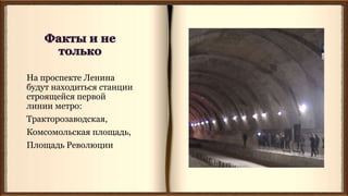 На проспекте Ленина
будут находиться станции
строящейся первой
линии метро:
Тракторозаводская,
Комсомольская площадь,
Площадь Революции
 