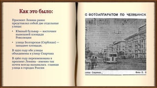 Проспект Ленина ранее
представлял собой две отдельные
улицы:
• Южный бульвар — восточнее
нынешней площади
Революции
• улица Болгарская (Сербская) —
западнее площади.
В 1920 году обе улицы
объединены в улицу Спартака
В 1960 году переименована в
проспект Ленина - именно так
почти всегда называлась главная
улица в городах России
 