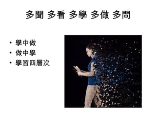 多聞 多看 多學 多做 多問
• 學中做
• 做中學
• 學習四層次
 