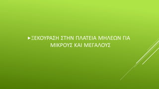 ΞΕΚΟΥΡΑΣΗ ΣΤΗΝ ΠΛΑΤΕΙΑ ΜΗΛΕΩΝ ΓΙΑ
ΜΙΚΡΟΥΣ ΚΑΙ ΜΕΓΑΛΟΥΣ
 