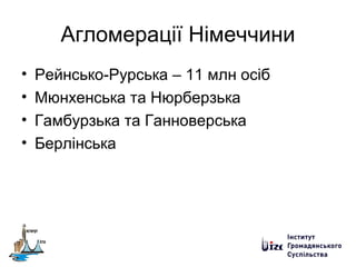 Агломерації Німеччини
• Рейнсько-Рурська – 11 млн осіб
• Мюнхенська та Нюрберзька
• Гамбурзька та Ганноверська
• Берлінська
 