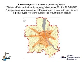 З Концепції стратегічного розвитку Києва
(Рішення Київської міської ради від 16 вересня 2010 р. № 35/4847)
Планувальна модель розвитку Києва в довгостроковій перспективі
в формі відкритої містобудівної системи (агломерації)
 
