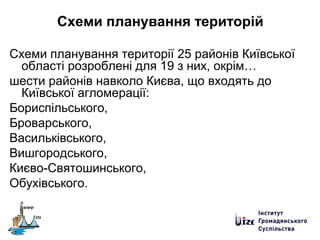 Схеми планування територій
Схеми планування території 25 районів Київської
області розроблені для 19 з них, окрім…
шести районів навколо Києва, що входять до
Київської агломерації:
Бориспільського,
Броварського,
Васильківського,
Вишгородського,
Києво-Святошинського,
Обухівського.
 