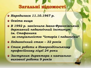 Народилася 11.10.1967 р.
Освіта вища
В 1992 р. закінчила Івано-Франківський
державний педагогічний інститут
ім. Стефаника
...