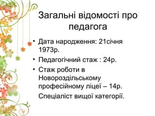 Загальні відомості про
педагога
• Дата народження: 21січня
1973р.
• Педагогічний стаж : 24р.
• Стаж роботи в
Новороздільсь...