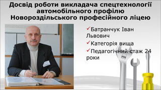 Досвід роботи викладача спецтехнології
автомобільного профілю
Новороздільського професійного ліцею
Батранчук Іван
Львович...
