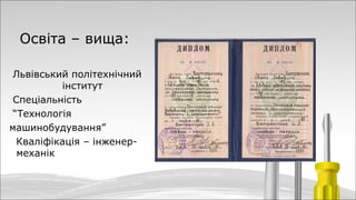 Освіта – вища:
Львівський політехнічний
інститут
Спеціальність
“Технологія
машинобудування”
Кваліфікація – інженер-
механік
 